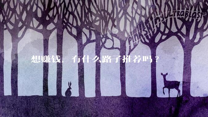 想赚钱，有什么路子推荐吗?