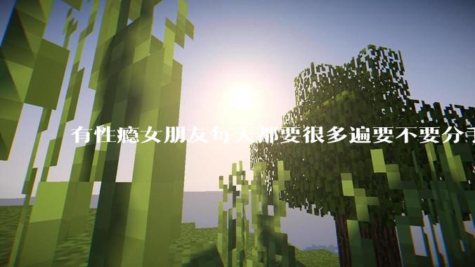 有性瘾女朋友每天都要很多遍要不要分手?