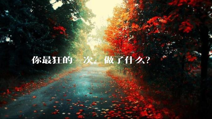 你最狂的一次，做了什么？