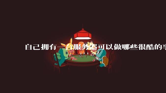 自己拥有一台服务器可以做哪些很酷的事情？