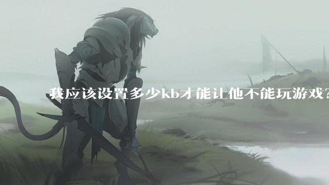 我应该设置多少kb才能让他不能玩游戏？