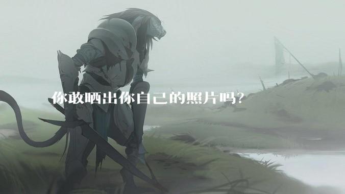 你敢晒出你自己的照片吗？